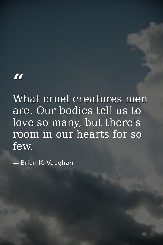 What cruel creatures men are. Our bodies tell us to love so many, but there's room in our hearts for so few. — Brian K. Vaughan