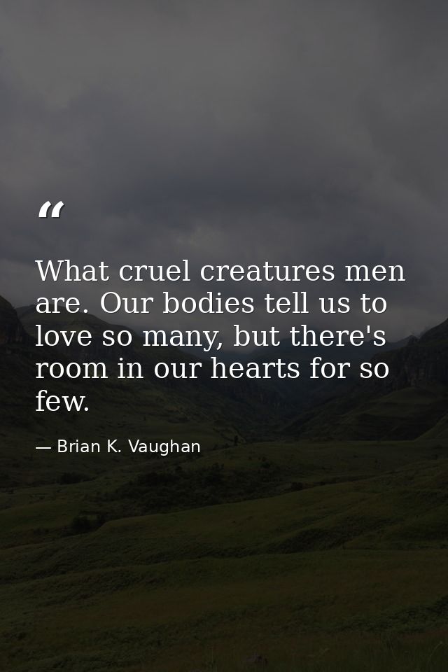 What cruel creatures men are. Our bodies tell us to love so many, but there's room in our hearts for so few. — Brian K. Vaughan