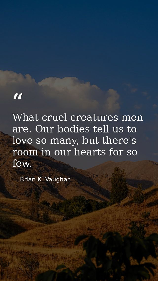 What cruel creatures men are. Our bodies tell us to love so many, but there's room in our hearts for so few. — Brian K. Vaughan