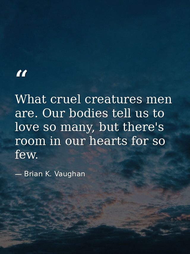 What cruel creatures men are. Our bodies tell us to love so many, but there's room in our hearts for so few. — Brian K. Vaughan