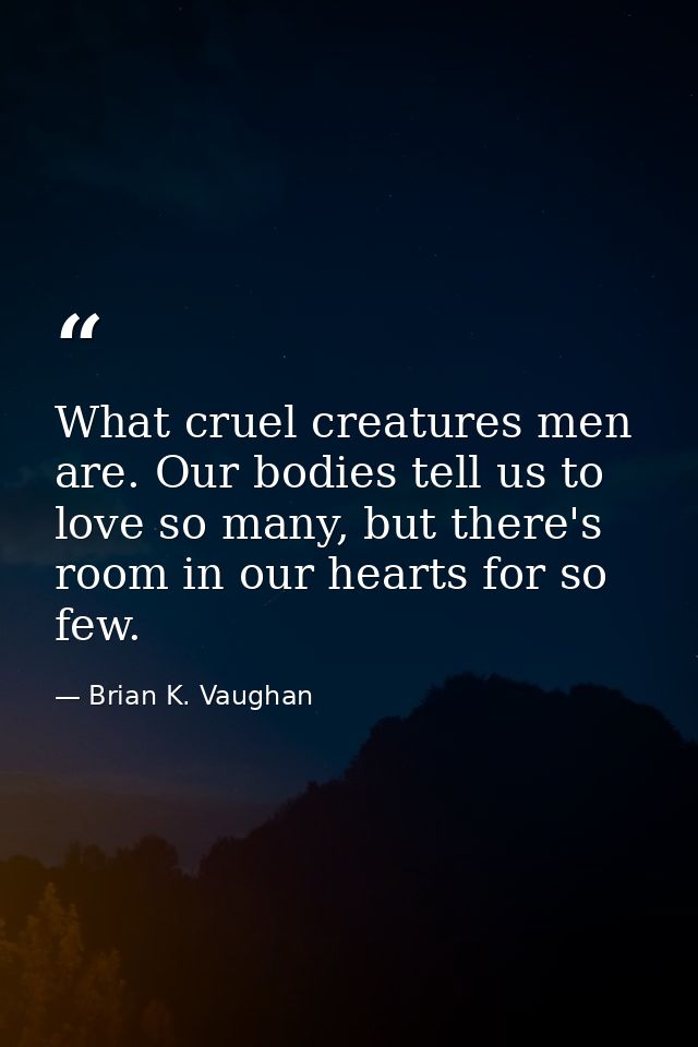 What cruel creatures men are. Our bodies tell us to love so many, but there's room in our hearts for so few. — Brian K. Vaughan