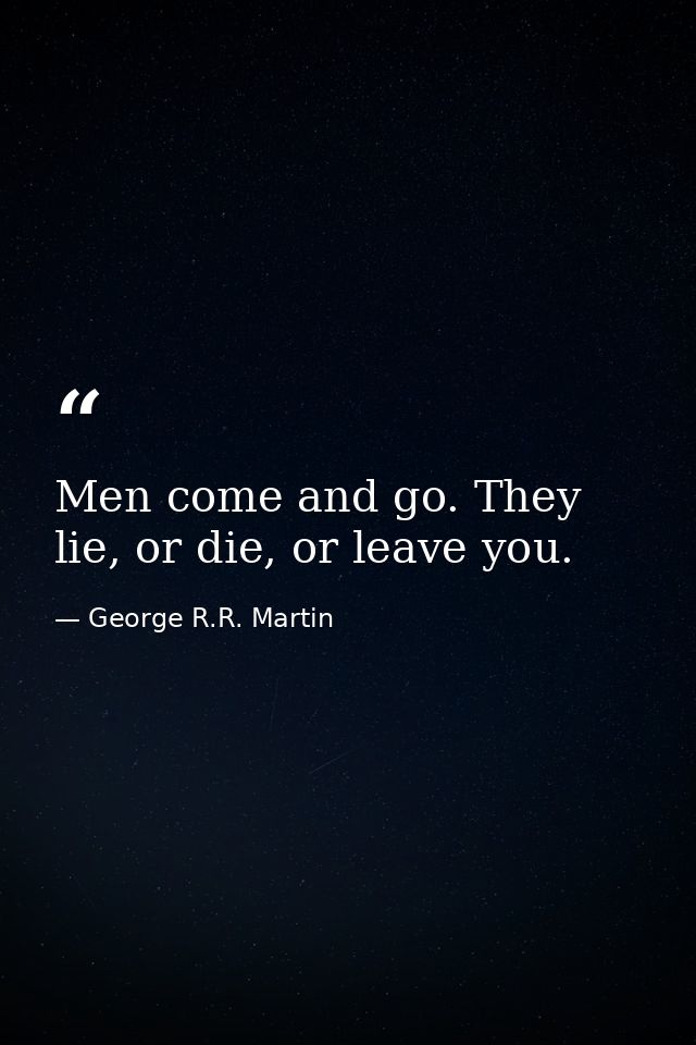 Men come and go. They lie, or die, or leave you. — George R.R. Martin