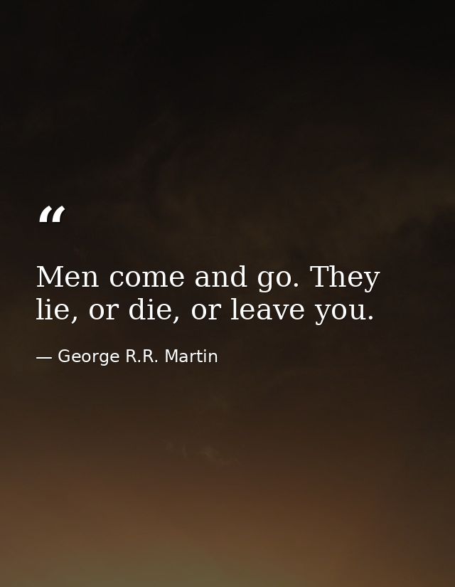 Men come and go. They lie, or die, or leave you. — George R.R. Martin