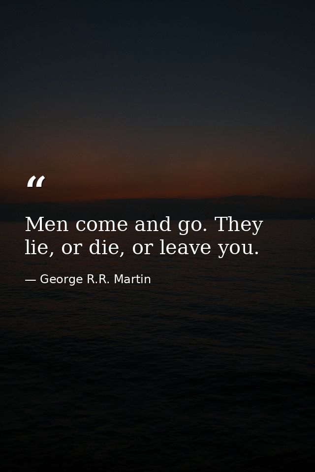 Men come and go. They lie, or die, or leave you. — George R.R. Martin