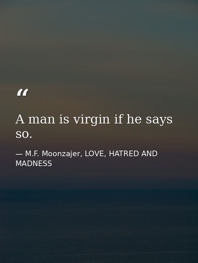 A man is virgin if he says so. — M.F. Moonzajer, LOVE, HATRED AND MADNESS