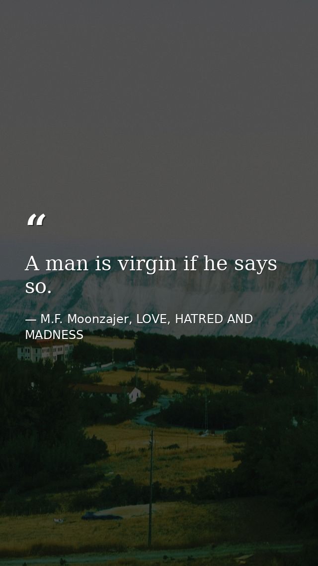 A man is virgin if he says so. — M.F. Moonzajer, LOVE, HATRED AND MADNESS