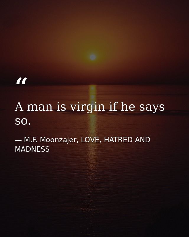 A man is virgin if he says so. — M.F. Moonzajer, LOVE, HATRED AND MADNESS