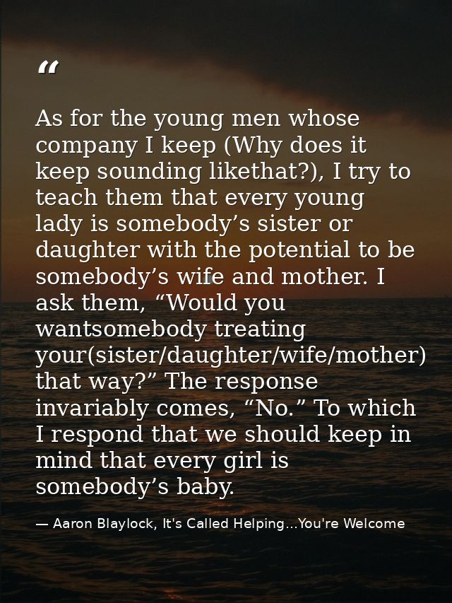 As for the young men whose company I keep (Why does it keep sounding likethat?), I try to teach them that every young la — Aaron Blaylock, It's Called Helping...You're Welcome