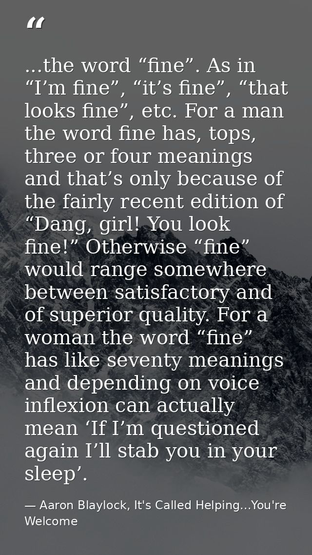 ...the word “fine”. As in “I’m fine”, “it’s fine”, “that looks fine”, etc. For a man the word fine has, tops, three or f — Aaron Blaylock, It's Called Helping...You're Welcome