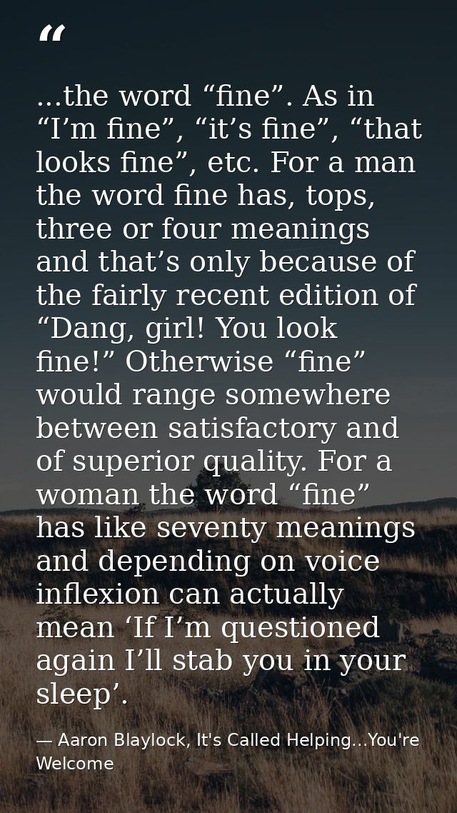 ...the word “fine”. As in “I’m fine”, “it’s fine”, “that looks fine”, etc. For a man the word fine has, tops, three or f — Aaron Blaylock, It's Called Helping...You're Welcome