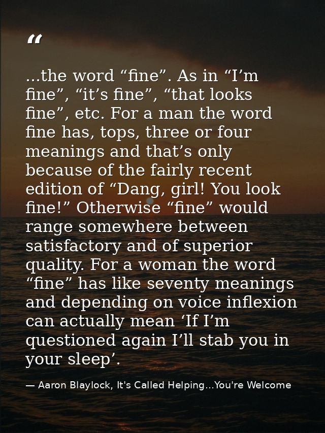...the word “fine”. As in “I’m fine”, “it’s fine”, “that looks fine”, etc. For a man the word fine has, tops, three or f — Aaron Blaylock, It's Called Helping...You're Welcome