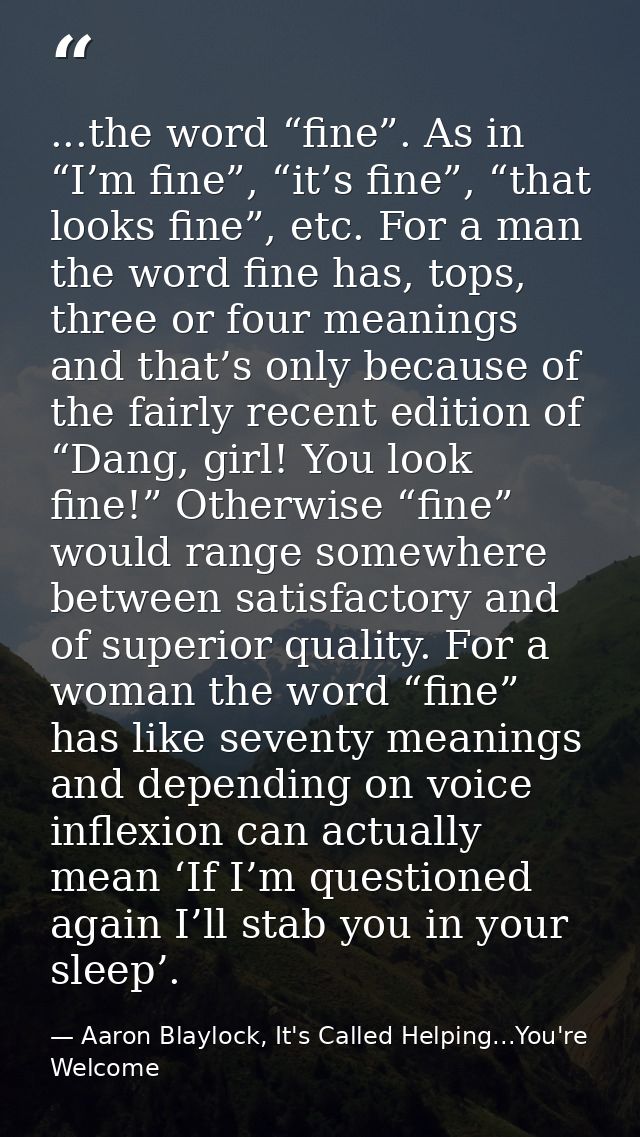 ...the word “fine”. As in “I’m fine”, “it’s fine”, “that looks fine”, etc. For a man the word fine has, tops, three or f — Aaron Blaylock, It's Called Helping...You're Welcome