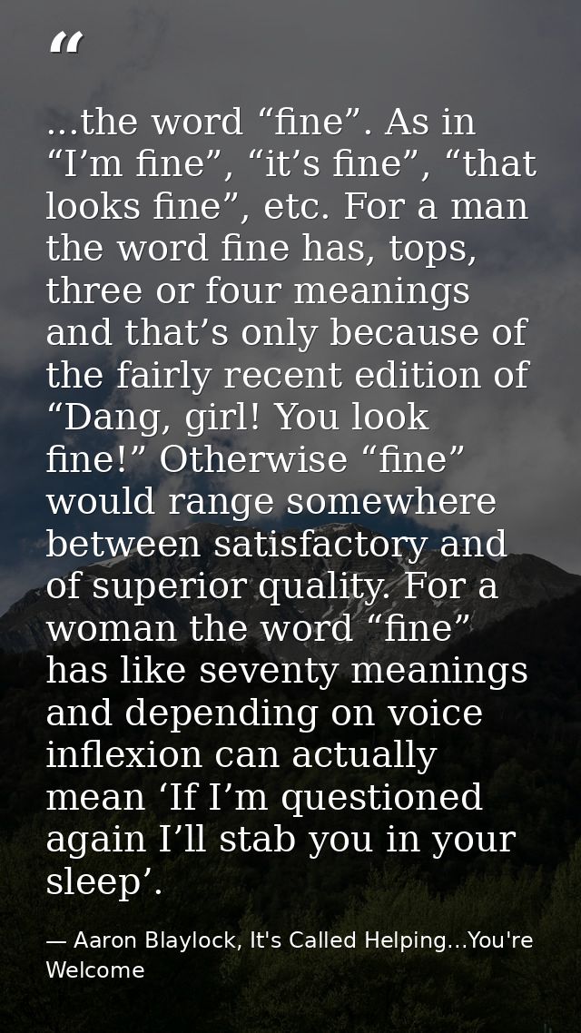 ...the word “fine”. As in “I’m fine”, “it’s fine”, “that looks fine”, etc. For a man the word fine has, tops, three or f — Aaron Blaylock, It's Called Helping...You're Welcome