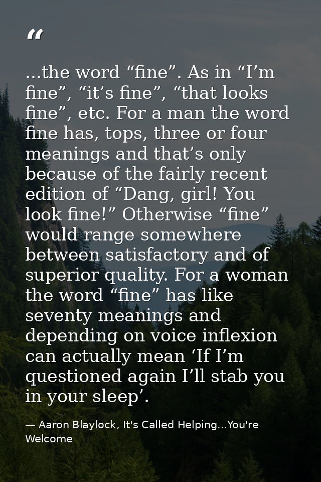 ...the word “fine”. As in “I’m fine”, “it’s fine”, “that looks fine”, etc. For a man the word fine has, tops, three or f — Aaron Blaylock, It's Called Helping...You're Welcome