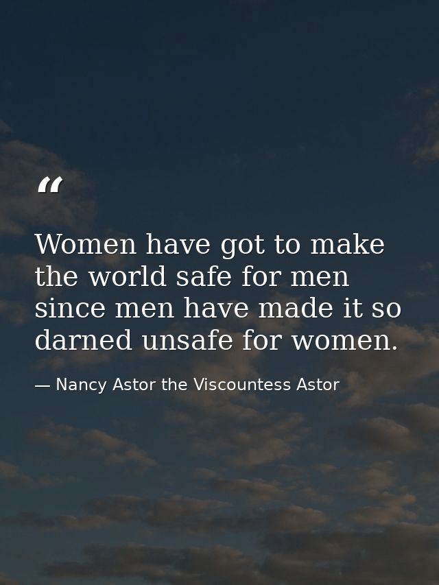 Women have got to make the world safe for men since men have made it so darned unsafe for women. — Nancy Astor the Viscountess Astor