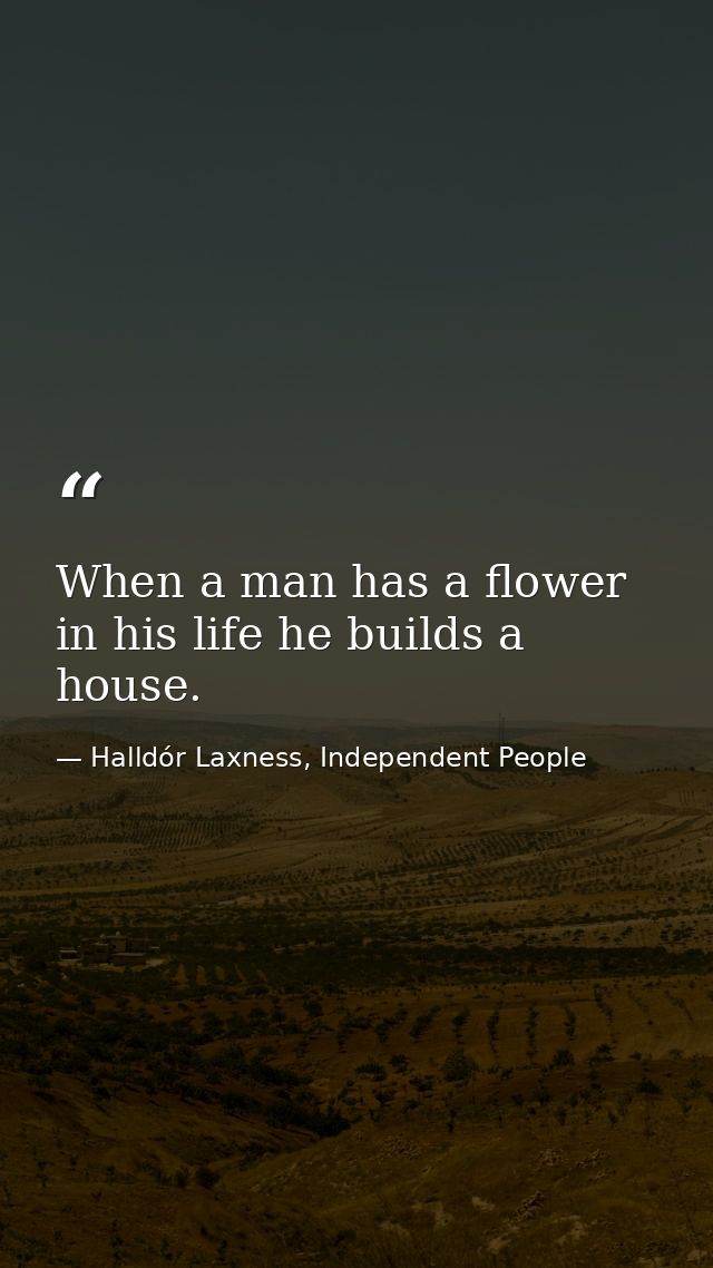 When a man has a flower in his life he builds a house. — Halldór Laxness, Independent People