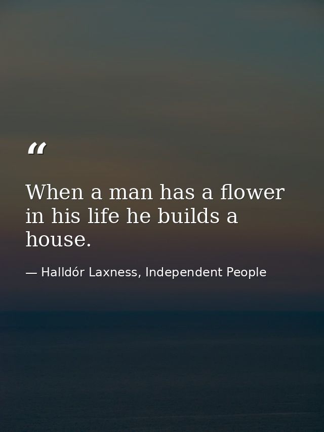 When a man has a flower in his life he builds a house. — Halldór Laxness, Independent People