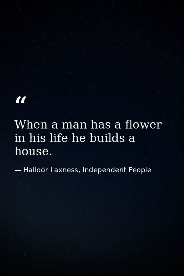 When a man has a flower in his life he builds a house. — Halldór Laxness, Independent People
