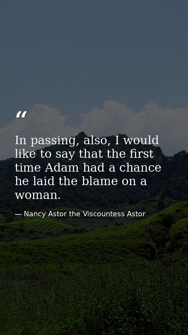 In passing, also, I would like to say that the first time Adam had a chance he laid the blame on a woman. — Nancy Astor the Viscountess Astor