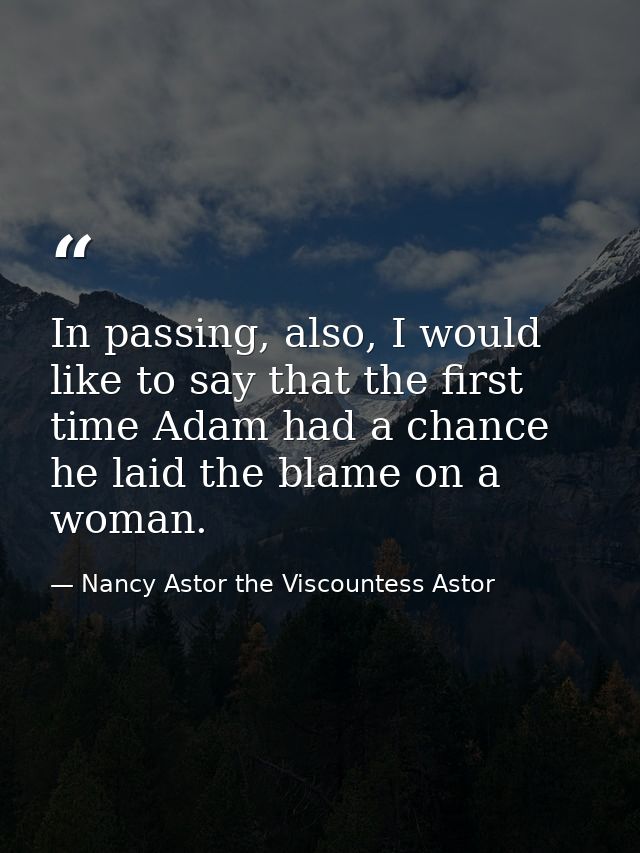 In passing, also, I would like to say that the first time Adam had a chance he laid the blame on a woman. — Nancy Astor the Viscountess Astor