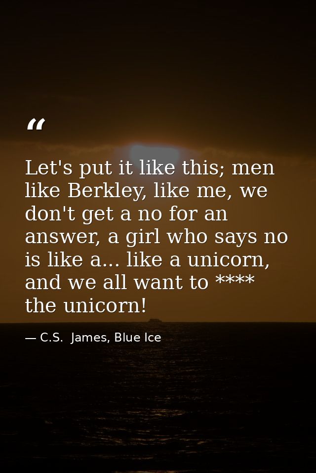 Let's put it like this; men like Berkley, like me, we don't get a no for an answer, a girl who says no is like a... like — C.S.  James, Blue Ice