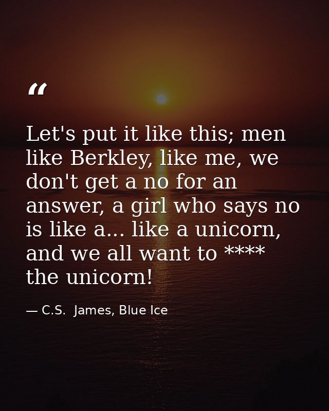 Let's put it like this; men like Berkley, like me, we don't get a no for an answer, a girl who says no is like a... like — C.S.  James, Blue Ice