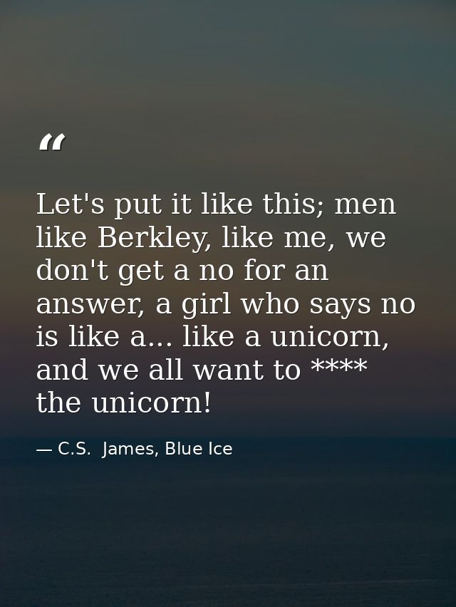 Let's put it like this; men like Berkley, like me, we don't get a no for an answer, a girl who says no is like a... like — C.S.  James, Blue Ice