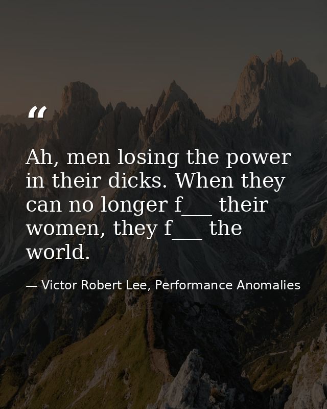 Ah, men losing the power in their dicks. When they can no longer f___ their women, they f___ the world. — Victor Robert Lee, Performance Anomalies