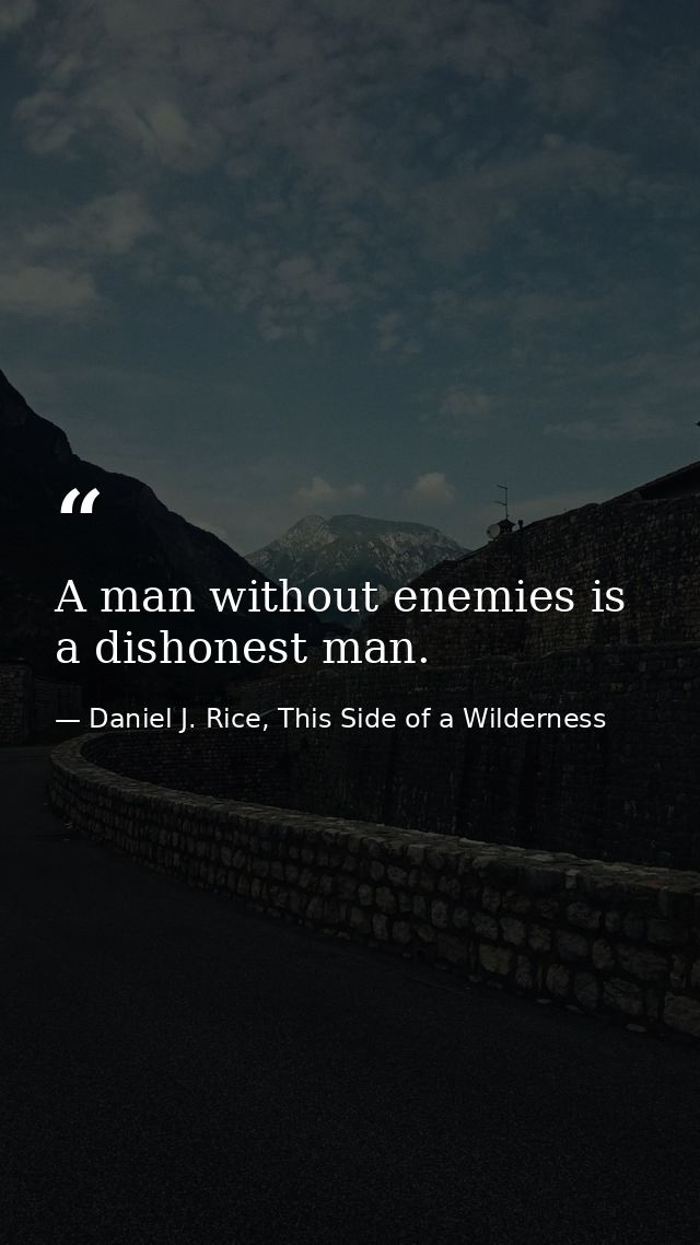 A man without enemies is a dishonest man. — Daniel J. Rice, This Side of a Wilderness