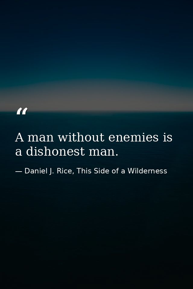 A man without enemies is a dishonest man. — Daniel J. Rice, This Side of a Wilderness