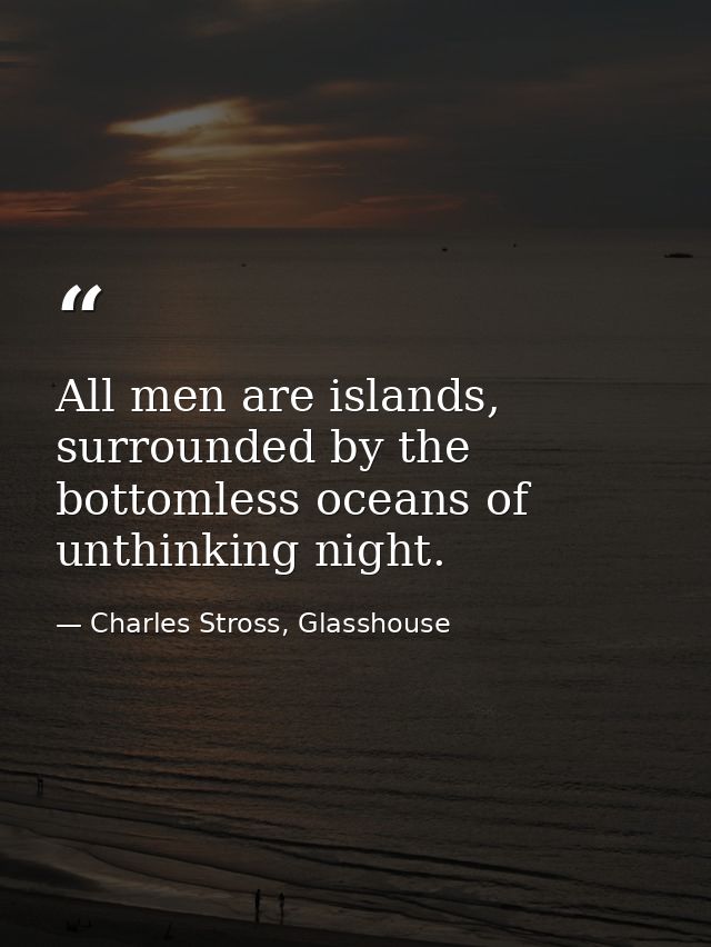 All men are islands, surrounded by the bottomless oceans of unthinking night. — Charles Stross, Glasshouse