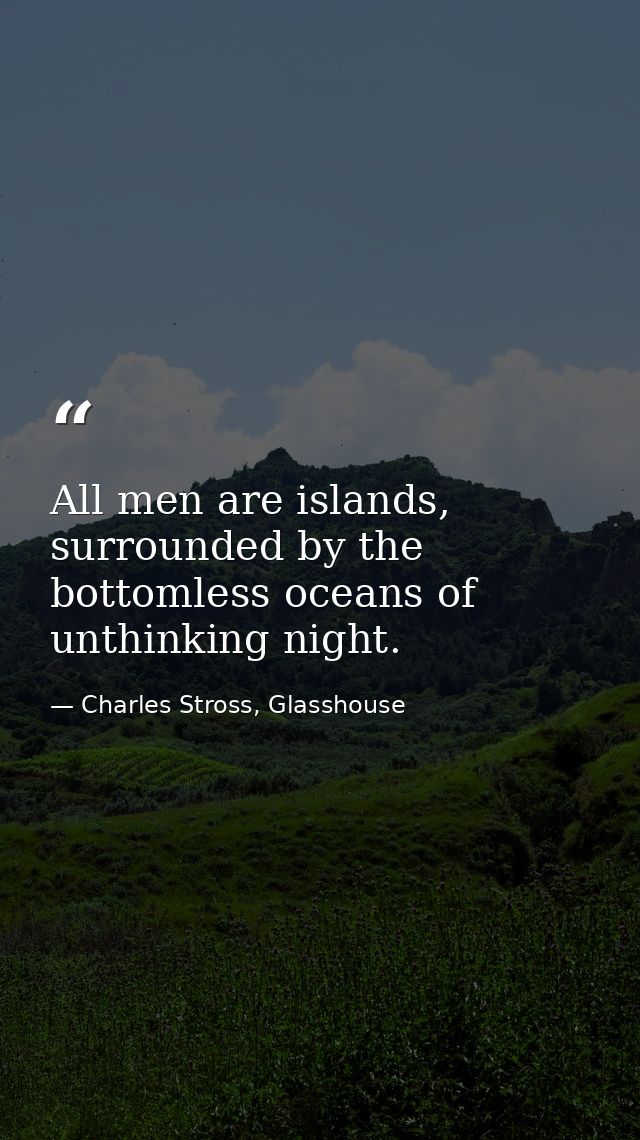 All men are islands, surrounded by the bottomless oceans of unthinking night. — Charles Stross, Glasshouse