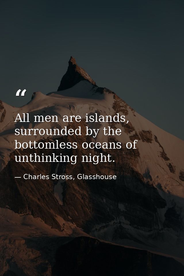 All men are islands, surrounded by the bottomless oceans of unthinking night. — Charles Stross, Glasshouse