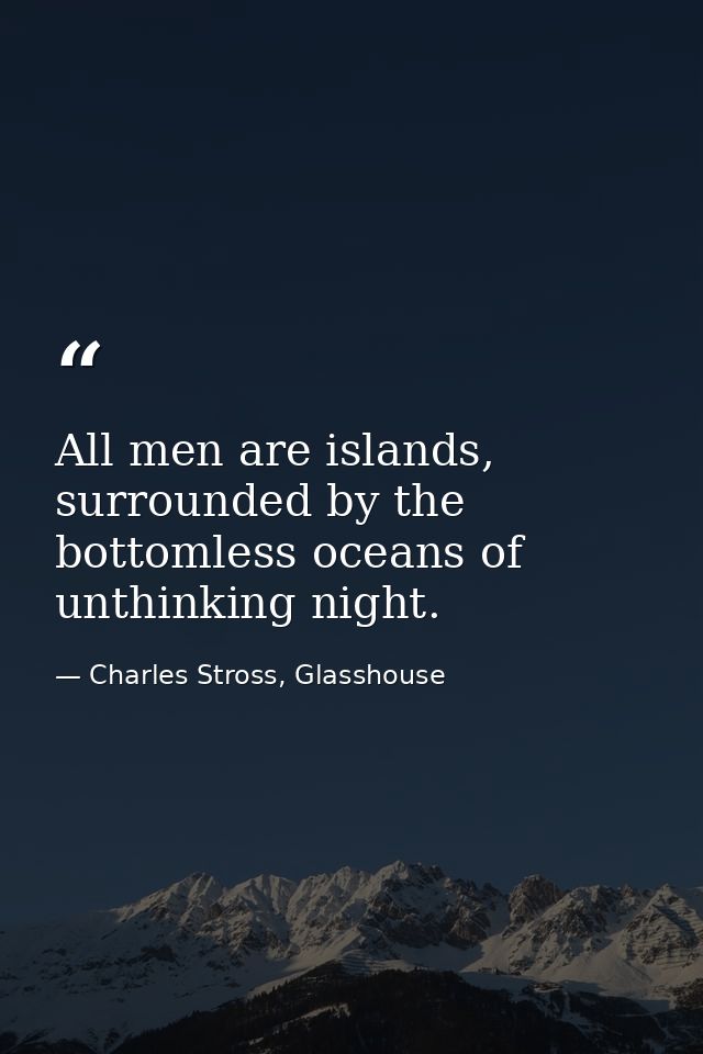 All men are islands, surrounded by the bottomless oceans of unthinking night. — Charles Stross, Glasshouse