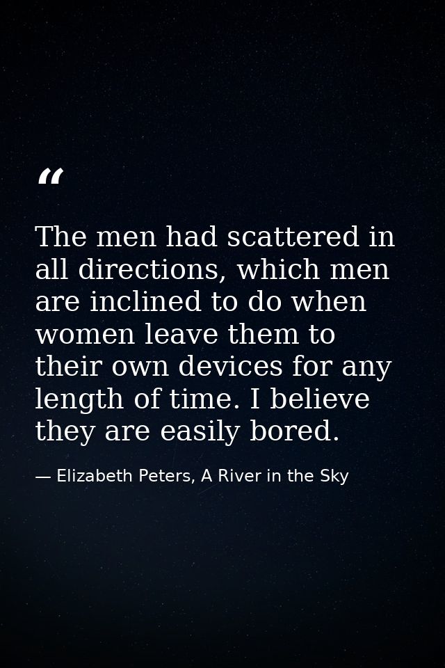 The men had scattered in all directions, which men are inclined to do when women leave them to their own devices for any — Elizabeth Peters, A River in the Sky