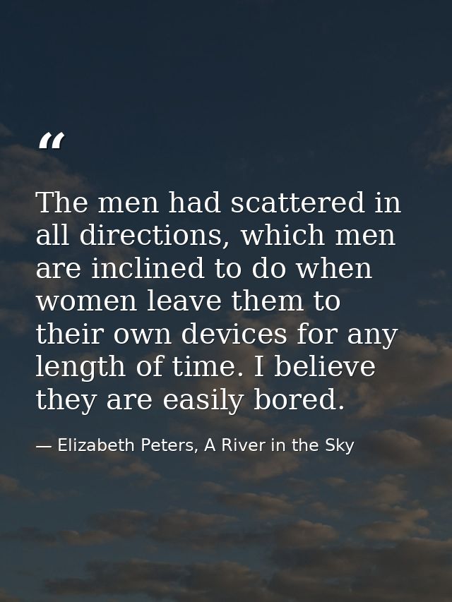 The men had scattered in all directions, which men are inclined to do when women leave them to their own devices for any — Elizabeth Peters, A River in the Sky