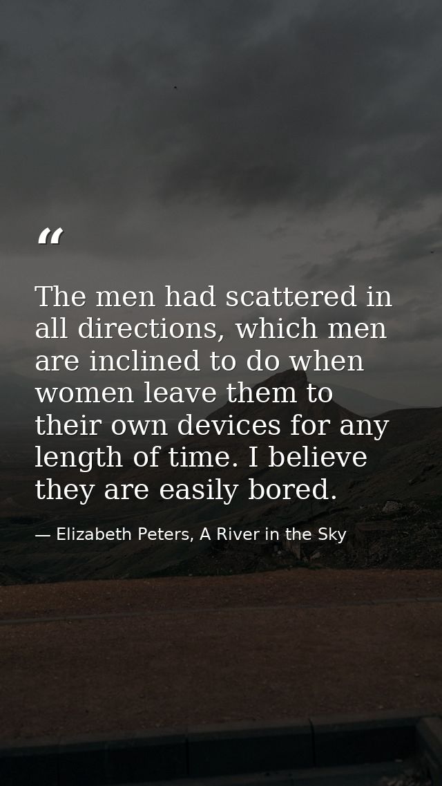 The men had scattered in all directions, which men are inclined to do when women leave them to their own devices for any — Elizabeth Peters, A River in the Sky