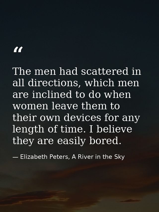 The men had scattered in all directions, which men are inclined to do when women leave them to their own devices for any — Elizabeth Peters, A River in the Sky