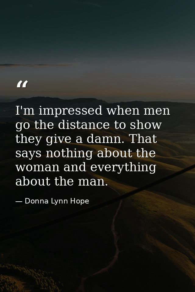 I'm impressed when men go the distance to show they give a damn. That says nothing about the woman and everything about  — Donna Lynn Hope