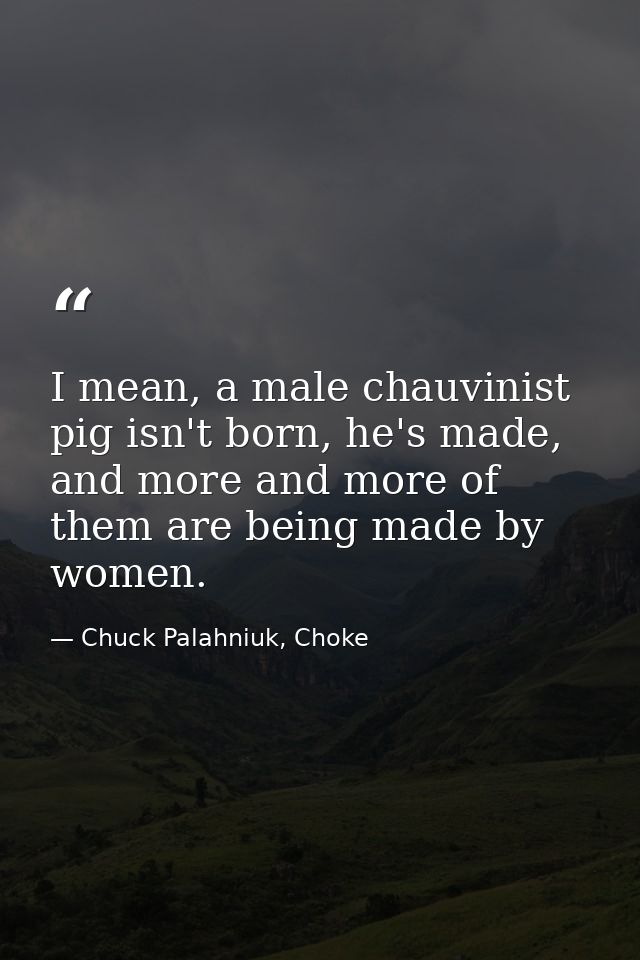 I mean, a male chauvinist pig isn't born, he's made, and more and more of them are being made by women. — Chuck Palahniuk, Choke