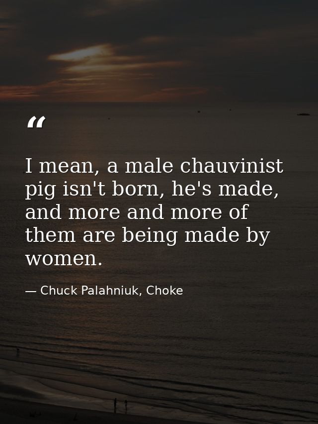 I mean, a male chauvinist pig isn't born, he's made, and more and more of them are being made by women. — Chuck Palahniuk, Choke