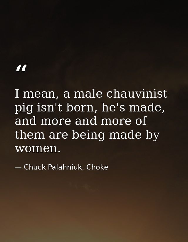 I mean, a male chauvinist pig isn't born, he's made, and more and more of them are being made by women. — Chuck Palahniuk, Choke