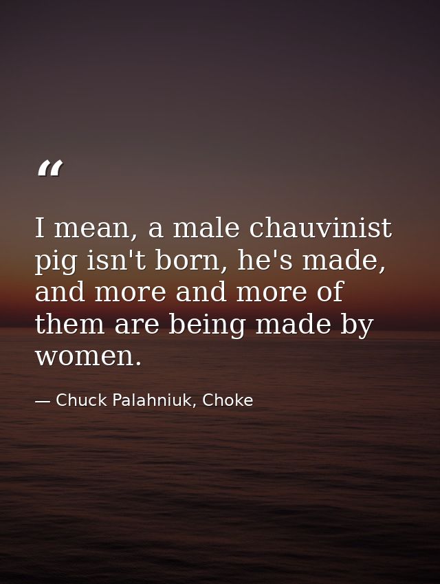 I mean, a male chauvinist pig isn't born, he's made, and more and more of them are being made by women. — Chuck Palahniuk, Choke