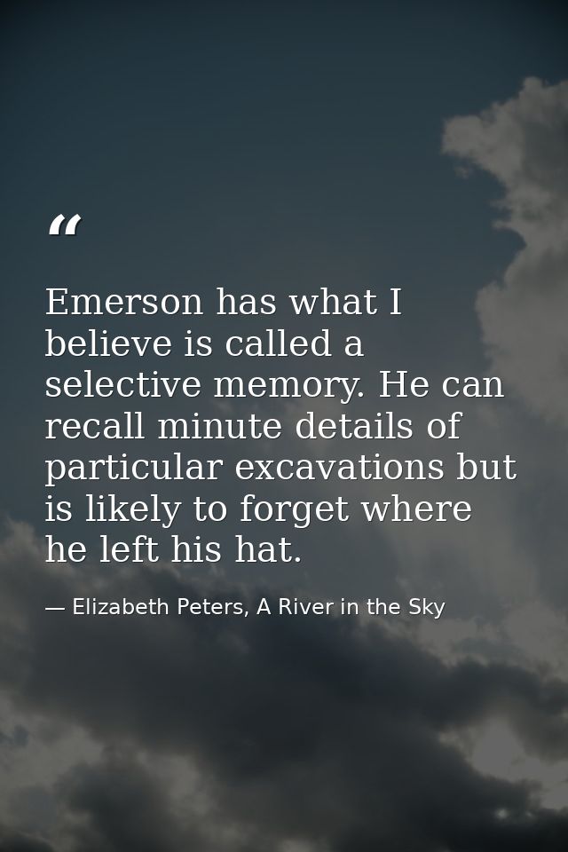 Emerson has what I believe is called a selective memory. He can recall minute details of particular excavations but is l — Elizabeth Peters, A River in the Sky