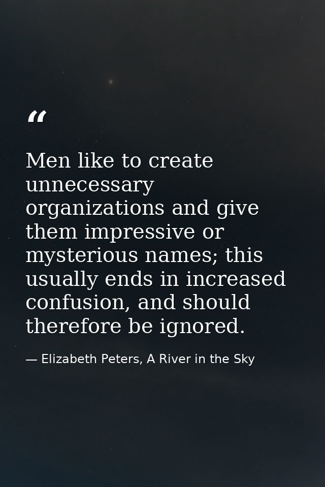 Men like to create unnecessary organizations and give them impressive or mysterious names; this usually ends in increase — Elizabeth Peters, A River in the Sky