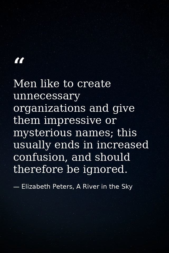 Men like to create unnecessary organizations and give them impressive or mysterious names; this usually ends in increase — Elizabeth Peters, A River in the Sky