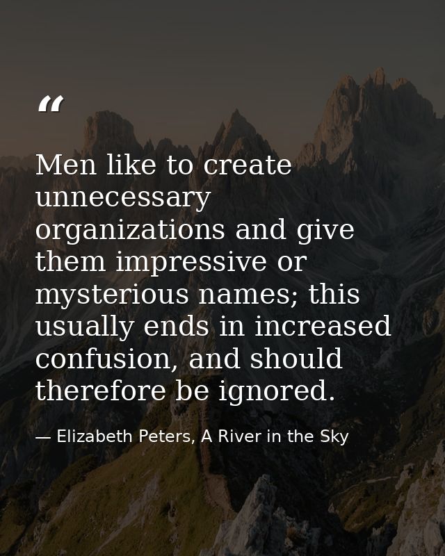 Men like to create unnecessary organizations and give them impressive or mysterious names; this usually ends in increase — Elizabeth Peters, A River in the Sky