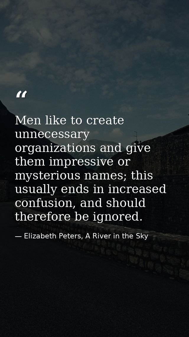 Men like to create unnecessary organizations and give them impressive or mysterious names; this usually ends in increase — Elizabeth Peters, A River in the Sky