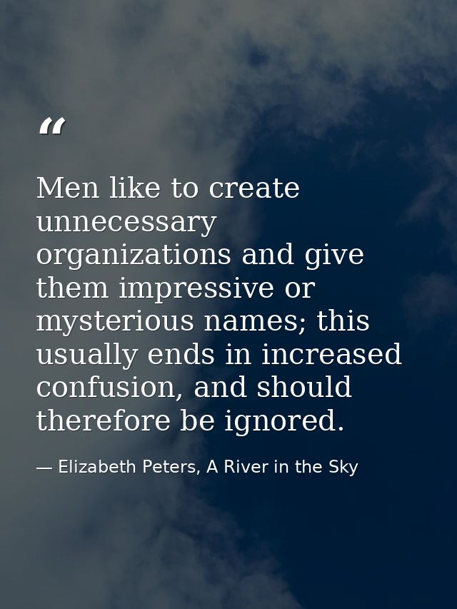 Men like to create unnecessary organizations and give them impressive or mysterious names; this usually ends in increase — Elizabeth Peters, A River in the Sky