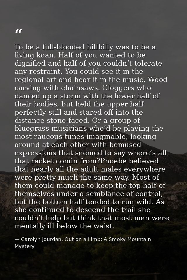 To be a full-blooded hillbilly was to be a living koan. Half of you wanted to be dignified and half of you couldn’t tole — Carolyn Jourdan, Out on a Limb: A Smoky Mountain Mystery